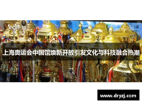 上海奥运会中国馆焕新开放引发文化与科技融合热潮